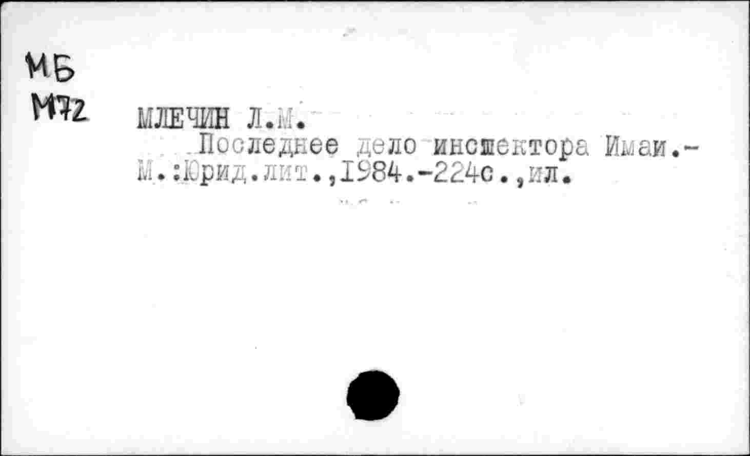 ﻿МБ М72
МЛЕЧИН Л.М.
Последнее дело инспектора Ваи.-М.:Юрид.лит.,1984.-224с. ,ил.